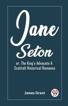 Jane Seton or, The King's Advocate A Scottish Historical Romance Jane Seton or, The King's Advocate A Scottish Historical Romance