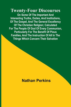 Twenty-four Discourses On Some of the Important and Interesting Truths, Duties, and Institutions, of the Gospel, and the General Excellency of the Chr