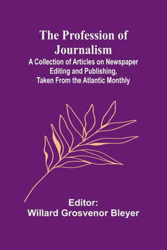 The Profession of Journalism; A Collection of Articles on Newspaper Editing and Publishing, Taken From the Atlantic Monthly