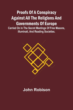 Proofs of a Conspiracy against all the Religions and Governments of Europe; carried on in the secret meetings of Free Masons, Illuminati, and reading