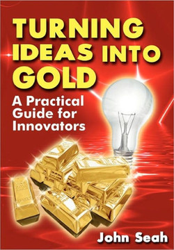 Turning Ideas Into Gold: A Practical Guide For Innovators Turning Ideas Into Gold: A Practical Guide For Innovators