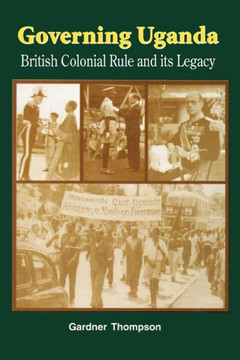 Governing Uganda. British Colonial Rule and Its Legacy Governing Uganda. British Colonial Rule and Its Legacy