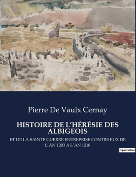 Histoire de l'H?r?sie Des Albigeois: Et de la Sainte Guerre Entreprise Contre Eux de l'An 1203 a l'An 1218