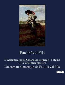 D'Artagnan contre Cyrano de Bergerac - Volume I - Le Chevalier myst?re: Un roman historique de Paul F?val Fils D'Artagnan contre Cyrano de Bergerac - Volume I - Le Chevalier myst?re: Un roman historique de Paul F?val Fils
