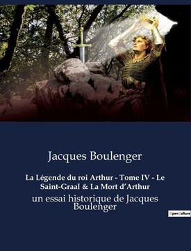La L?gende du roi Arthur - Tome IV - Le Saint-Graal & La Mort d'Arthur: un essai historique de Jacques Boulenger