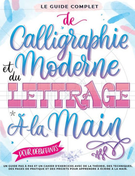 Le Guide Complet de Calligraphie Moderne et du Lettrage ? la Main pour D?butants: Un guide et cahier d'exercices ?tape par ?tape avec des pages de th?