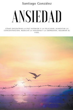 Ansiedad: C?mo encontrar la paz interior y la felicidad, aumentar la concentraci?n, reducir la ansiedad y la depresi?n, mejorar