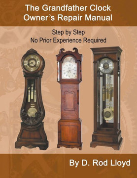 The Grandfather Clock Owner's Repair Manual, Step by Step No Prior Experience Required
