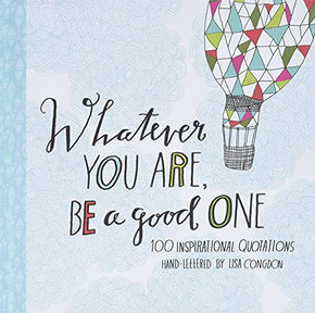 Whatever You Are Be A Good One: 100 Inspirational Quotations Hand-Lettered By Lisa Congdon (Motivational Books, Books Of Quotations, Milestone Gift Books) Whatever You Are Be A Good One: 100 Inspirational Quotations Hand-Lettered By Lisa Congdon (Motivational Books, Books Of Quotations, Milestone Gift Books)