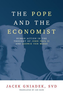 The Pope and the Economist: Human Action in the Thought of John Paul II and Ludwig von Mises