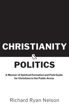 Christianity & Politics: A Memoir of Spiritual Formation and Field Guide for Christians