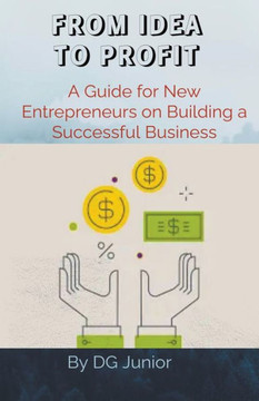 From Idea to Profit: A Guide for New Entrepreneurs on Building a Successful Business From Idea to Profit: A Guide for New Entrepreneurs on Building a Successful Business