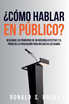 ?C?mo Hablar En P?blico?: Descubre Los Principios De Un Discurso Efectivo Y El Poder De La Persuasi?n Para Influir En Los Dem?s