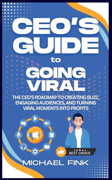 CEO's Guide to Going Viral: The CEO's Roadmap to Creating Buzz, Engaging Audiences, and Turning Viral Moments into Profits