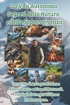 La Vita Autonoma Segreti della Natura e della Sopravvivenza: Tecniche di Autoproduzione Allevamento e Rimedi Naturali. I consigli di Gregor Falkner Il
