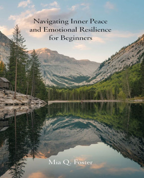 Navigating Inner Peace and Emotional Resilience for beginners: A Comprehensive Guide to Cultivating Self-Worth, Overcoming Anxiety, and Enhancing Emot