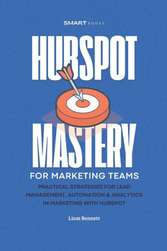 HubSpot Mastery for Marketing Teams: Practical strategies for Lead Management, Automation & Analytics in Marketing with HubSpot