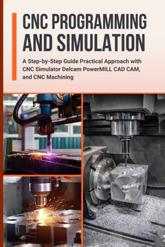 CNC Programming and Simulation: A Step-by-Step Guide Practical Approach with CNC Simulator Delcam PowerMILL CAD CAM, and CNC Machining CNC Programming and Simulation: A Step-by-Step Guide Practical Approach with CNC Simulator Delcam PowerMILL CAD CAM, and CNC Machining