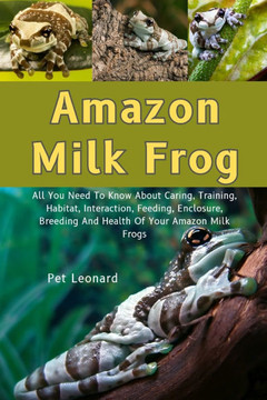 Amazon Milk Frog: All You Need To Know About Caring, Training, Habitat, Interaction, Feeding, Enclosure Breeding And Health Of Your Amam