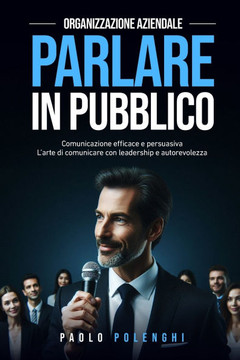 Organizzazione aziendale. Parlare in pubblico: Comunicazione efficace e persuasiva. L'arte di comunicare con leadership e autorevolezza.