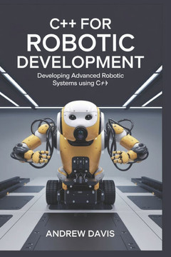 C++ for Robotic Development: Developing Advanced Robotic Systems Using C++.