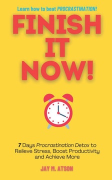 Finish it Now!: 7 Days Procrastination Detox to Relieve Stress, Boost Productivity and Achieve More