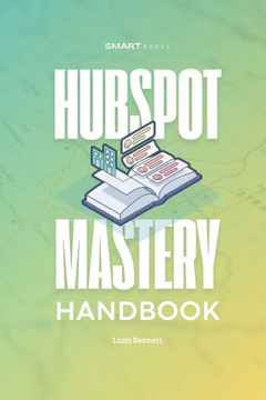 HubSpot Mastery Handbook: Practical Strategies, Frameworks, and Tools to Optimize Your HubSpot