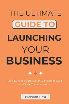 The Ultimate Guide to Launching Your Business: Step-by-Step Strategies for Beginners to Build and Scale Your occupation