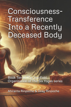 Consciousness-Transference Into a Recently Deceased Body: Book Ten of The Ten-Fold Organisation of The Six Yogas series