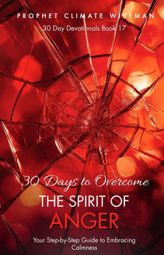 30 Days To Overcome The Spirit Of Anger: Your Step-by-Step Guide to Embracing Calmness