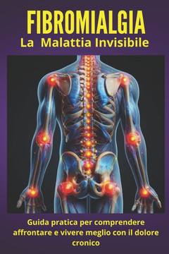 Fibromialgia - La malattia invisibile: Guida pratica per comprendere, affrontare e vivere meglio con il dolore cronico