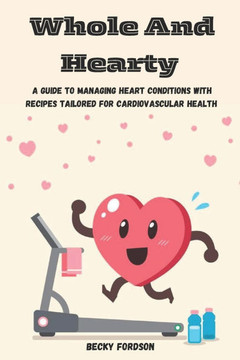 Whole And Hearty: A Guide To Managing Heart Conditions With Recipes Tailored For Cardiovascular Health