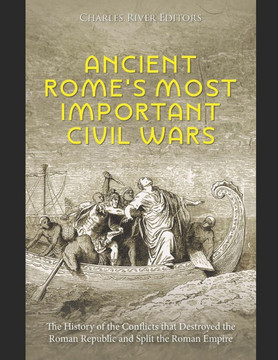 Ancient Rome's Most Important Civil Wars: The History of the Conflicts that Destroyed the Roman Republic and Split the Roman Empire