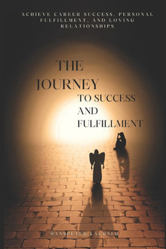 The Journey to Success and Fulfillment: Achieve Career Success, Personal Fulfillment, and Loving Relationships