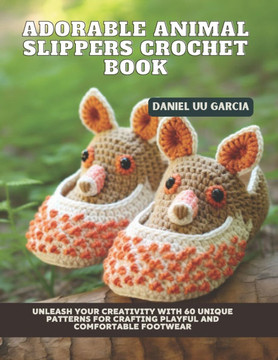 Adorable Animal Slippers Crochet Book: Unleash Your Creativity with 60 Unique Patterns for Crafting Playful and Comfortable Footwear