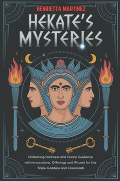 Hekate's Mysteries: Embracing Darkness and Divine Guidance with Invocations, Offerings, and Rituals for the Triple Goddess and Crossroads