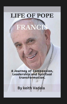 Life of Pope Francis: A Journey of Compassion, Leadership and Spiritual transformation.