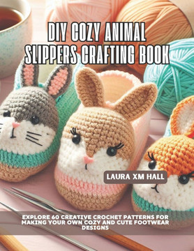 DIY Cozy Animal Slippers Crafting Book: Explore 60 Creative Crochet Patterns for Making Your Own Cozy and Cute Footwear Designs