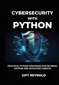 Cybersecurity with Python: Practical Python Strategies for Securing Systems and Mitigating Threats