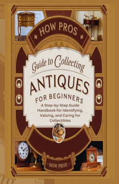 How Pros Guide to Collecting antiques for beginners: A Step-by-Step Guide Handbook for Identifying, Valuing, and Caring for Collectibles