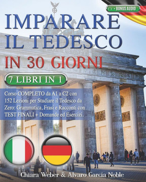 Imparare Il Tedesco in 30 Giorni: 7 LIBRI IN 1: Corso COMPLETO da A1 a C2 con 152 Lezioni per Studiare il Tedesco da Zero: Grammatica, Frasi e Raccont