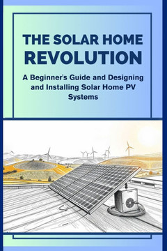 The Solar Home Revolution: A Beginner's Guide and Designing and Installing Solar Home PV Systems