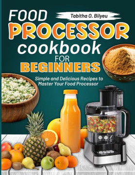 Food Processor Cookbook for Beginners: Simple and Delicious Recipes to Master Your Food Processor
