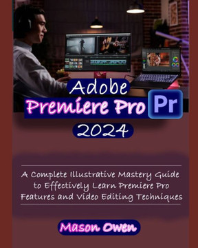 Adobe Premiere Pro 2024: A Complete Illustrative Mastery Guide to Effectively Learn Premiere Pro Features and Video Editing Techniques Adobe Premiere Pro 2024: A Complete Illustrative Mastery Guide to Effectively Learn Premiere Pro Features and Video Editing Techniques
