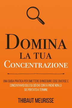 Domina la tua concentrazione: Una guida pratica per smettere di inseguire sempre cose diverse e concentrarsi su ci? che conta finch? non lo si ? por