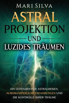 Astralprojektion und Luzides Tr?umen: Ein Leitfaden f?r Astralreisen, au?erk?rperliche Erfahrungen und die Kontrolle Ihrer Tr?ume