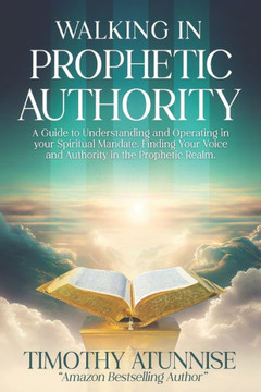 Walking in Prophetic Authority: A Guide to Understanding and Operating in Your Spiritual Mandate. Finding Your Voice and Authority in the Prophetic Re