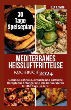 Mediterranes Hei?luftfritteuse Kochbuch 2024: Gesunde, schnelle, einfache und k?stliche Rezepte f?r Anf?nger und alle K?nnerstufen f?r 366 Tage im Jah