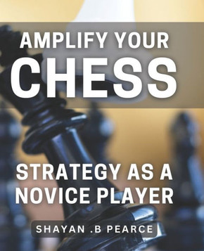 Amplify Your Chess Strategy as a Novice Player: Master the Art of Chess Tactics and Dominate Your Opponents as a Beginner