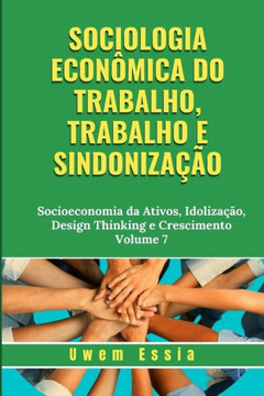 Sociologia Econ?mica Do Trabalho, Trabalho E Sindoniza??o: Socioeconomia da Ativos, Idoliza??o, Design Thinking e Crescimento Volume 7